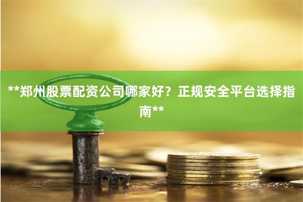 **郑州股票配资公司哪家好?正规安全平台选择指南**