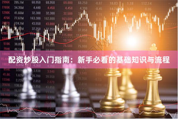 配资炒股入门指南：新手必看的基础知识与流程