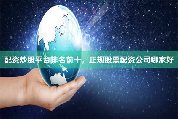 配资炒股平台排名前十，正规股票配资公司哪家好