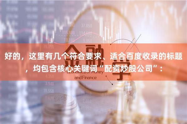 好的，这里有几个符合要求、适合百度收录的标题，均包含核心关键词“配资炒股公司”：