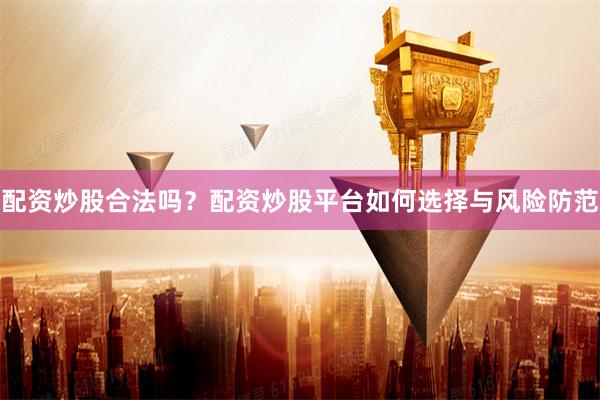 配资炒股合法吗？配资炒股平台如何选择与风险防范