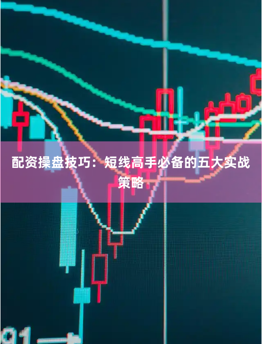 配资操盘技巧：短线高手必备的五大实战策略