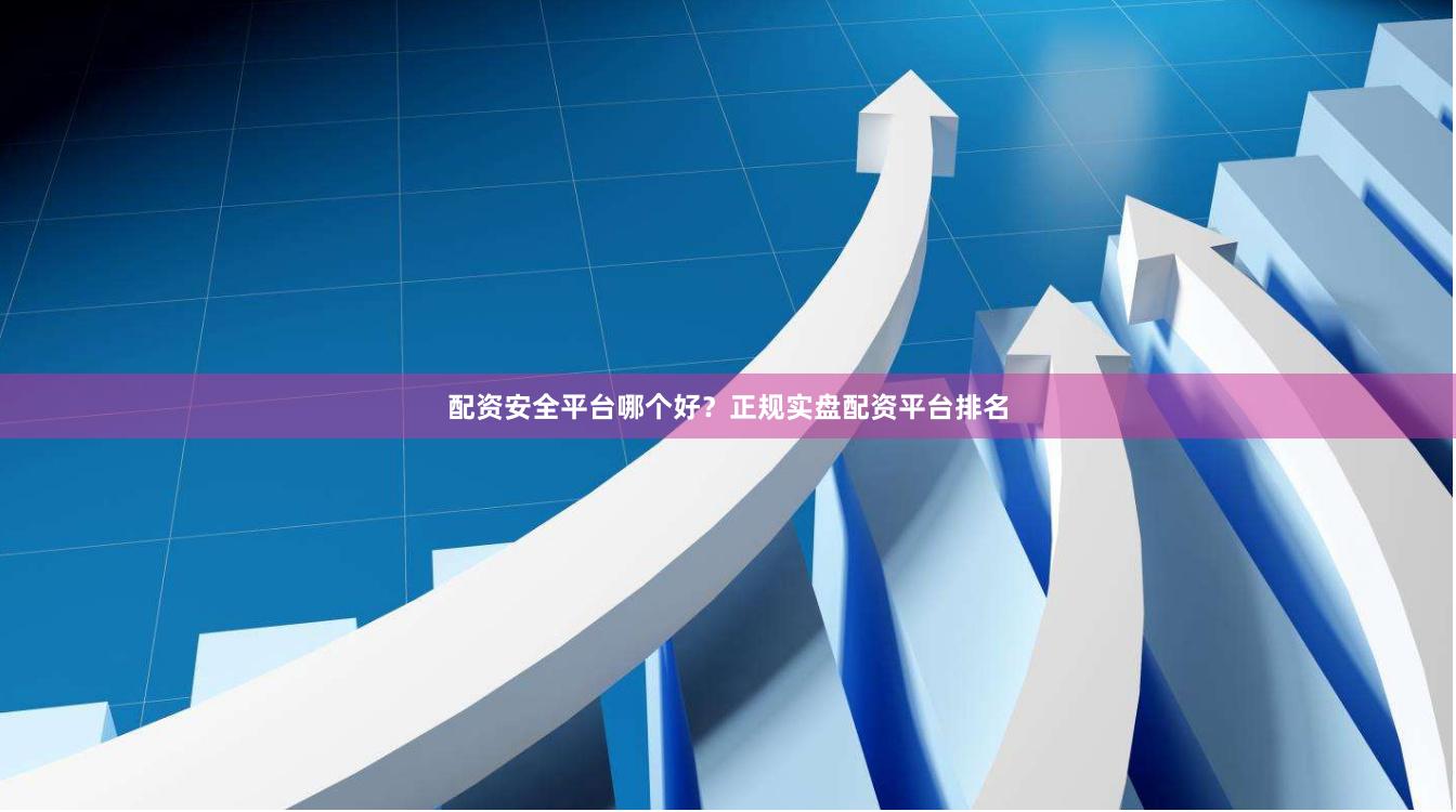 配资安全平台哪个好？正规实盘配资平台排名