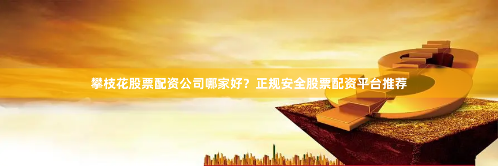 攀枝花股票配资公司哪家好？正规安全股票配资平台推荐