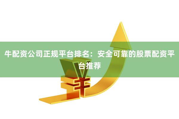 牛配资公司正规平台排名：安全可靠的股票配资平台推荐