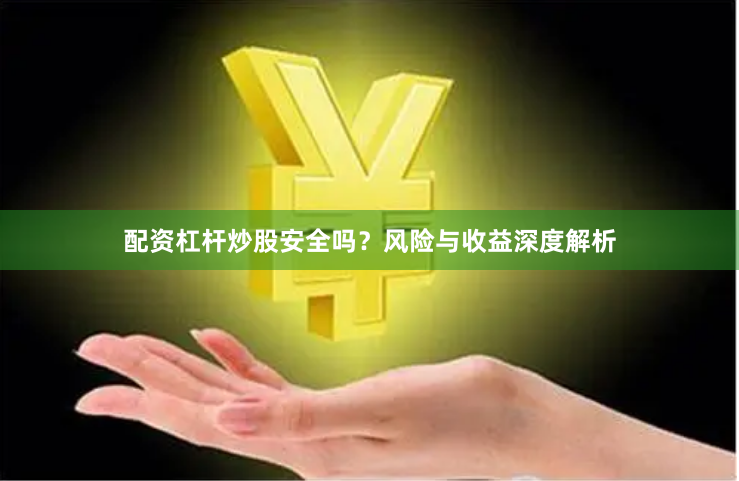 配资杠杆炒股安全吗？风险与收益深度解析