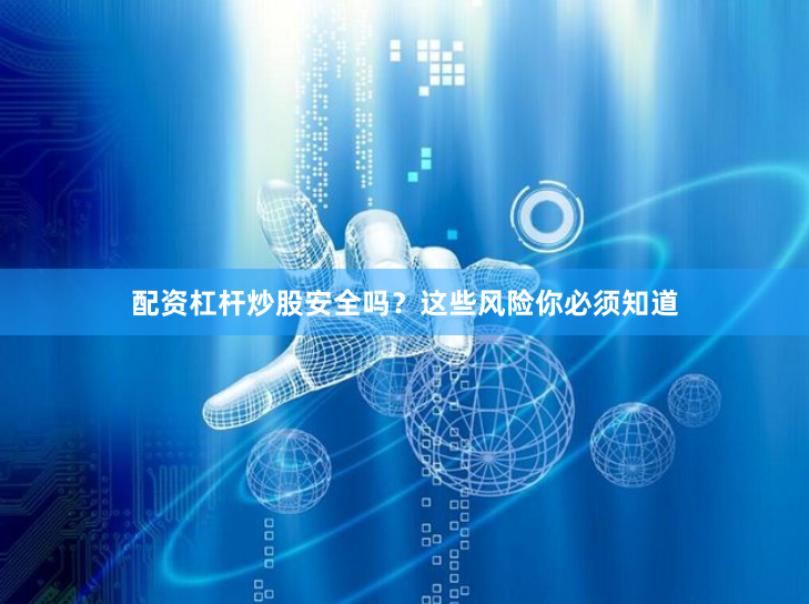 配资杠杆炒股安全吗？这些风险你必须知道