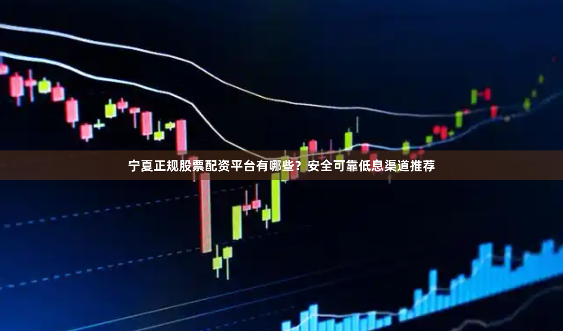 宁夏正规股票配资平台有哪些？安全可靠低息渠道推荐