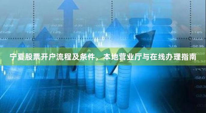 宁夏股票开户流程及条件，本地营业厅与在线办理指南