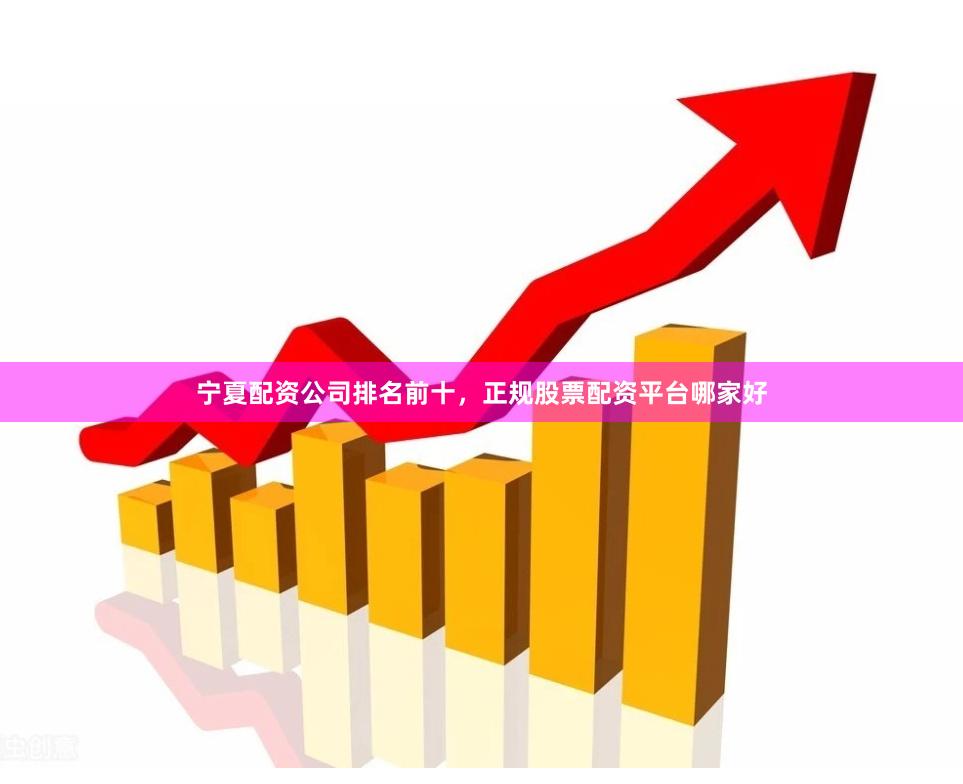 宁夏配资公司排名前十，正规股票配资平台哪家好