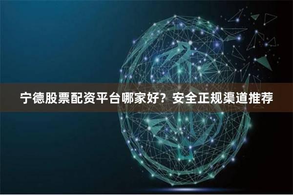 宁德股票配资平台哪家好？安全正规渠道推荐