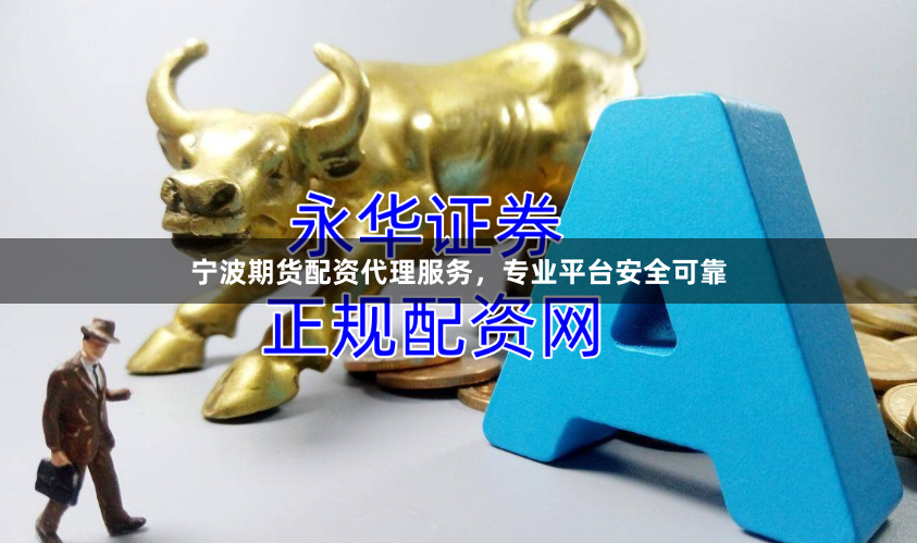 宁波期货配资代理服务，专业平台安全可靠