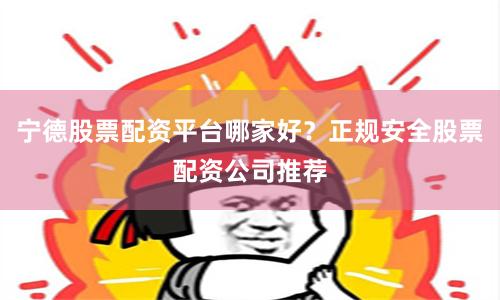 宁德股票配资平台哪家好？正规安全股票配资公司推荐