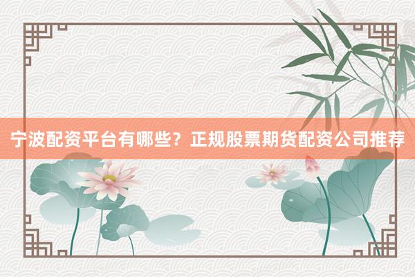 宁波配资平台有哪些？正规股票期货配资公司推荐