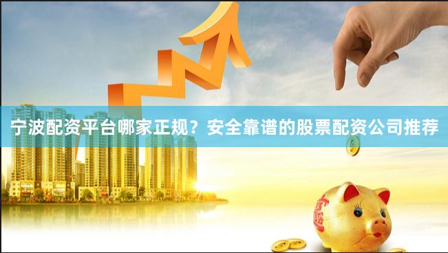 宁波配资平台哪家正规？安全靠谱的股票配资公司推荐