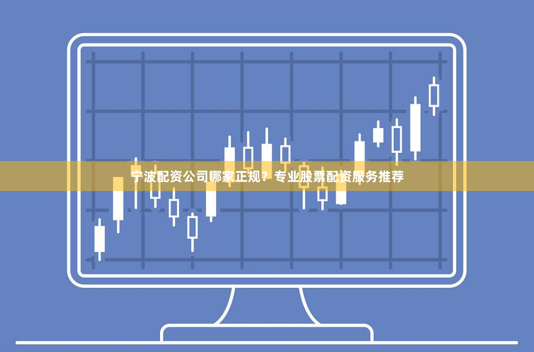 宁波配资公司哪家正规？专业股票配资服务推荐