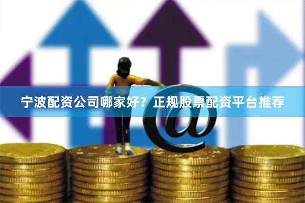 宁波配资公司哪家好？正规股票配资平台推荐