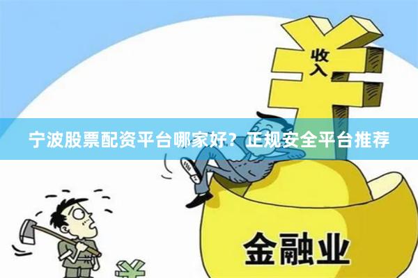 宁波股票配资平台哪家好？正规安全平台推荐