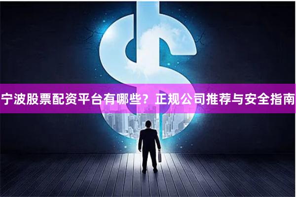 宁波股票配资平台有哪些？正规公司推荐与安全指南