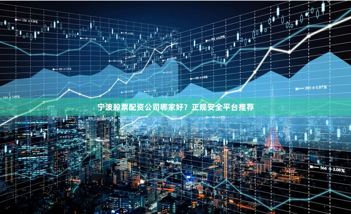 宁波股票配资公司哪家好？正规安全平台推荐