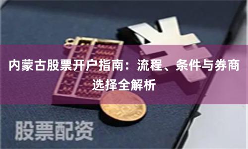 内蒙古股票开户指南：流程、条件与券商选择全解析
