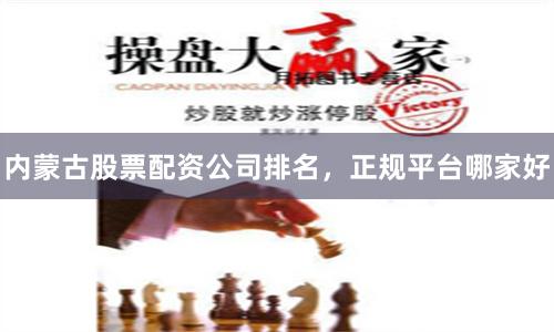 内蒙古股票配资公司排名，正规平台哪家好