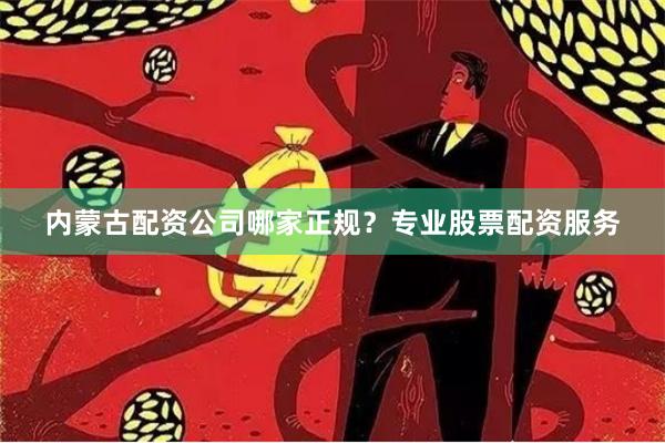内蒙古配资公司哪家正规？专业股票配资服务