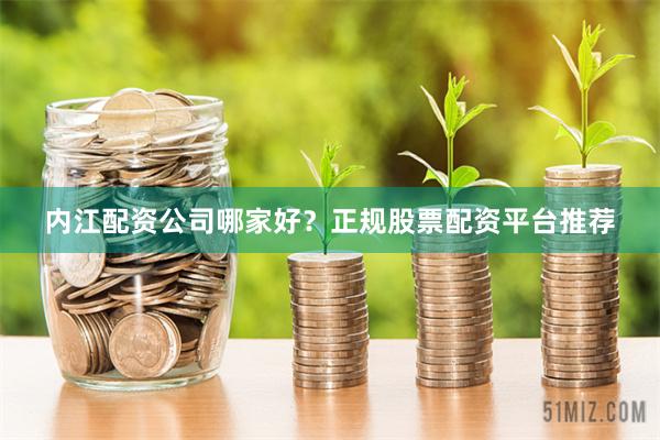 内江配资公司哪家好?正规股票配资平台推荐