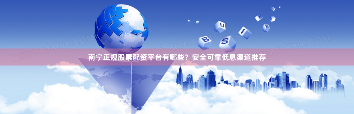 南宁正规股票配资平台有哪些?安全可靠低息渠道推荐