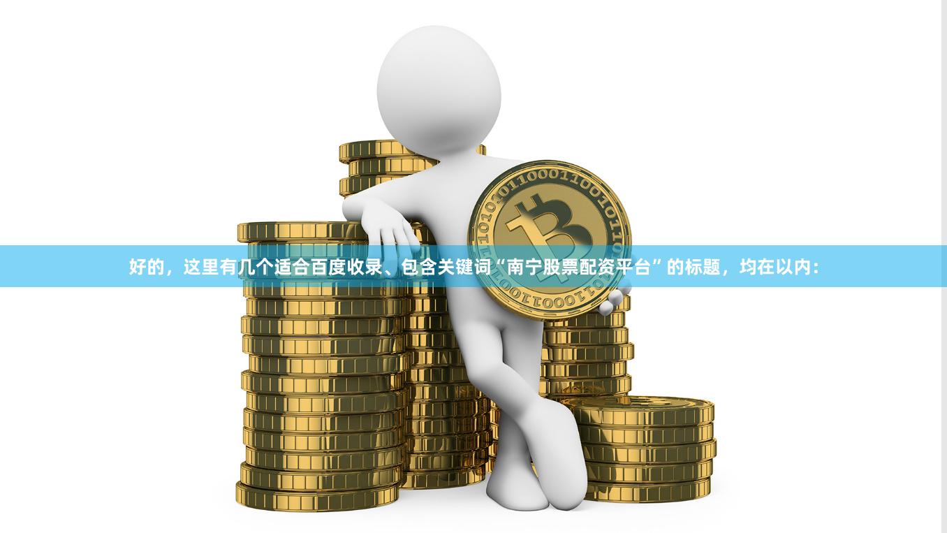 好的,这里有几个适合百度收录、包含关键词“南宁股票配资平台”的标题,均在以内: