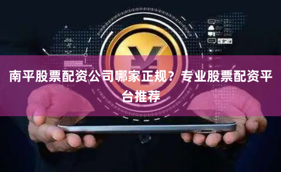 南平股票配资公司哪家正规?专业股票配资平台推荐
