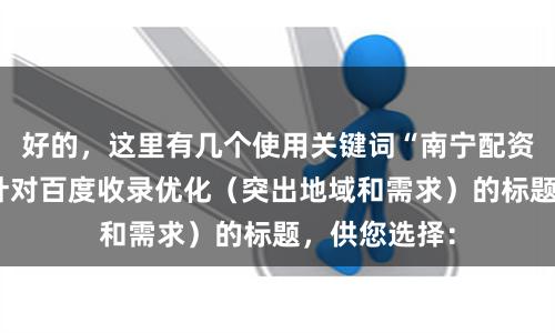 好的,这里有几个使用关键词“南宁配资平台”,并针对百度收录优化(突出地域和需求)的标题,供您选择: