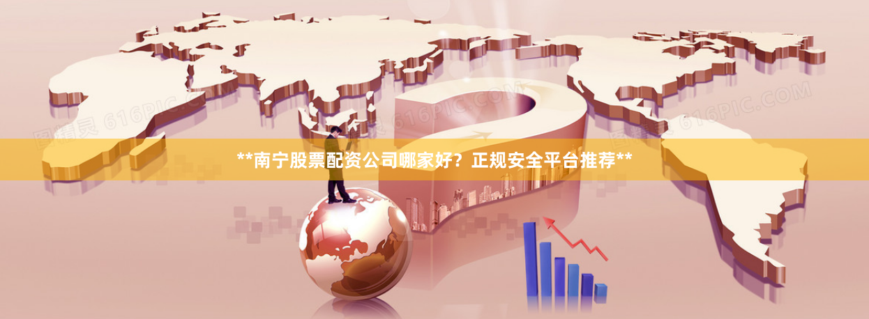 **南宁股票配资公司哪家好?正规安全平台推荐**