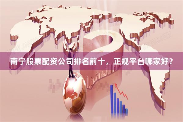 南宁股票配资公司排名前十,正规平台哪家好?