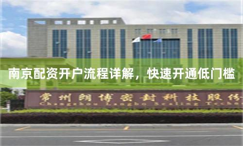 南京配资开户流程详解，快速开通低门槛