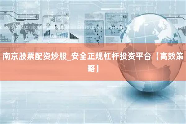 南京股票配资炒股_安全正规杠杆投资平台【高效策略】