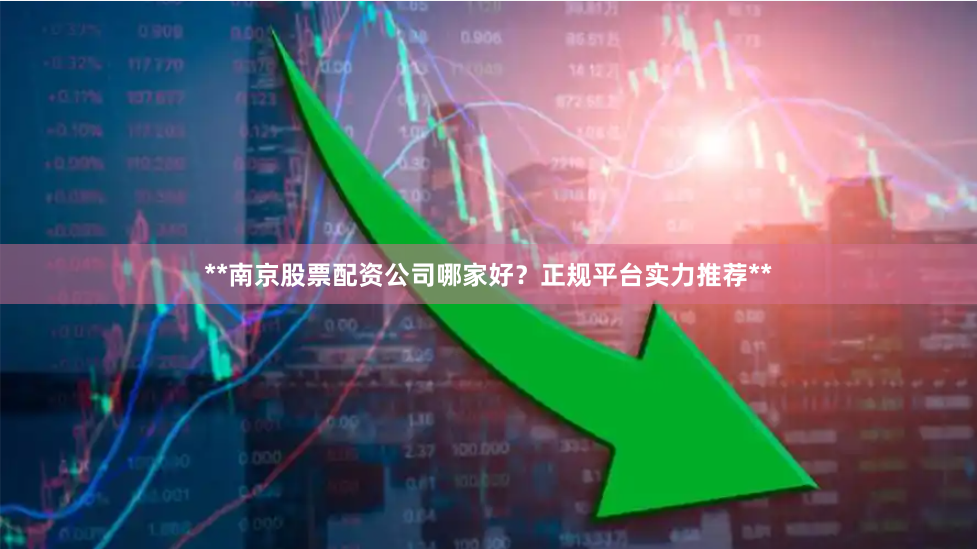 **南京股票配资公司哪家好?正规平台实力推荐**