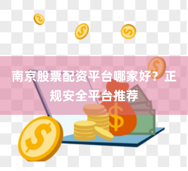 南京股票配资平台哪家好?正规安全平台推荐