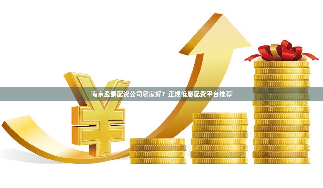 南京股票配资公司哪家好?正规低息配资平台推荐