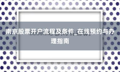 南京股票开户流程及条件_在线预约与办理指南