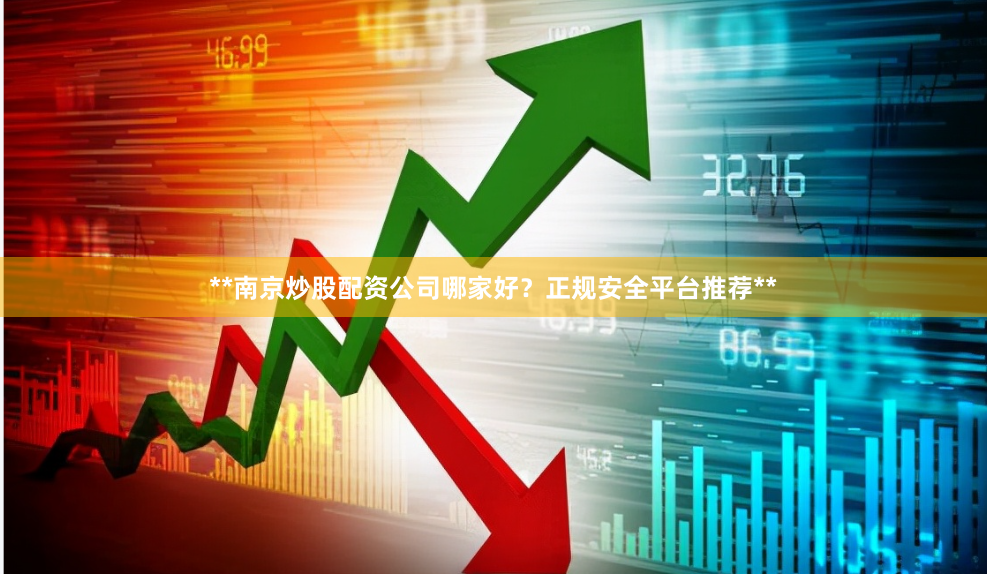**南京炒股配资公司哪家好?正规安全平台推荐**