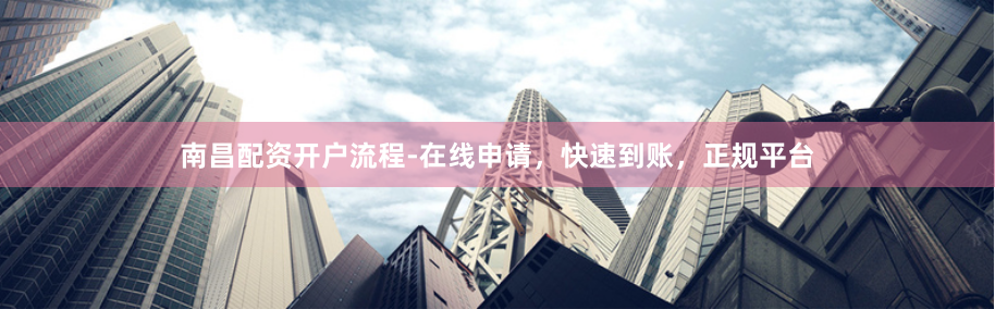 南昌配资开户流程-在线申请,快速到账,正规平台