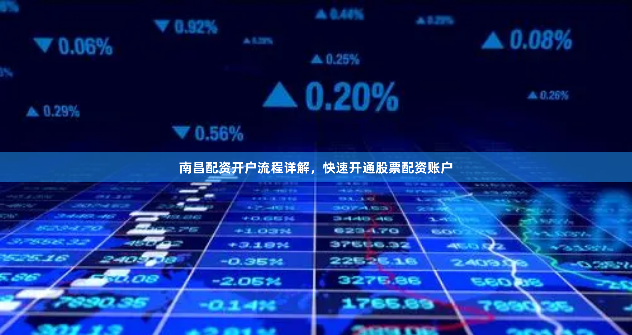 南昌配资开户流程详解,快速开通股票配资账户