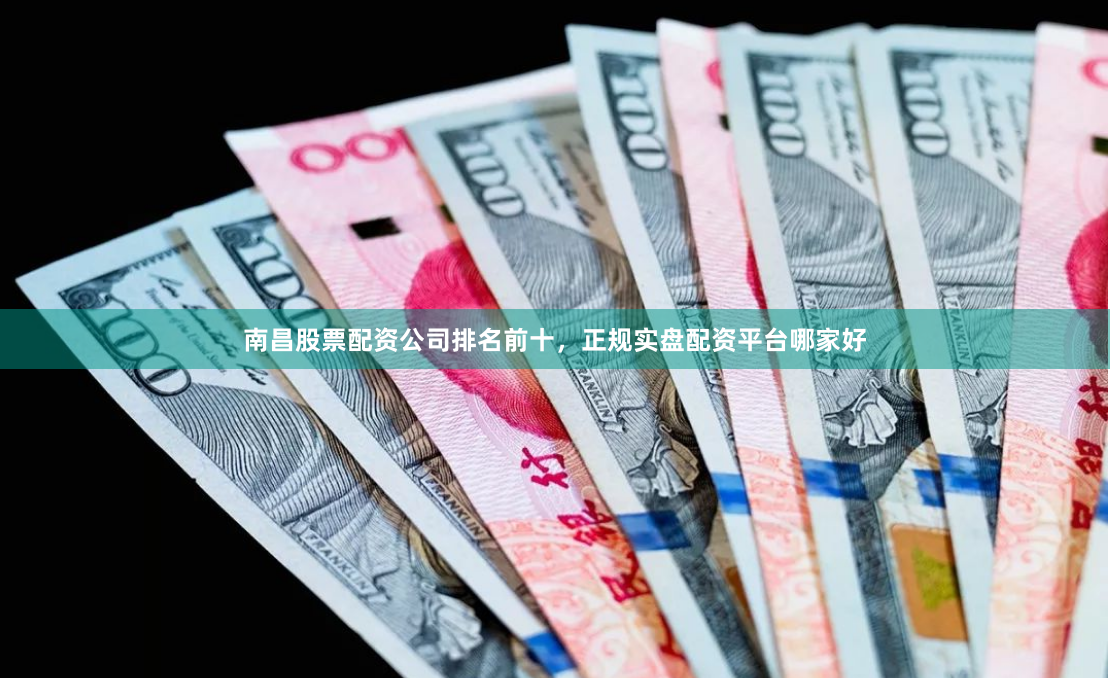 南昌股票配资公司排名前十，正规实盘配资平台哪家好