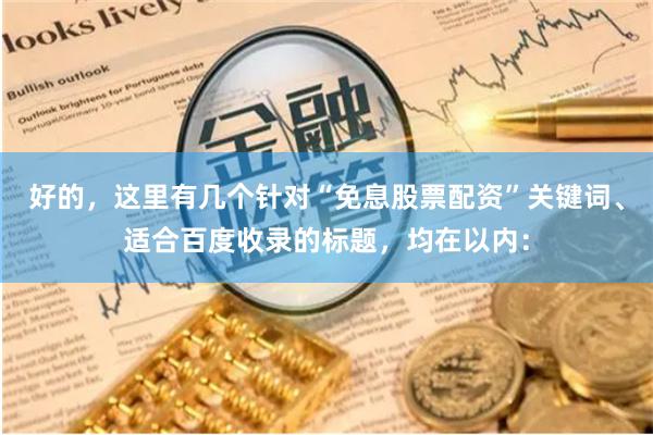 好的,这里有几个针对“免息股票配资”关键词、适合百度收录的标题,均在以内: