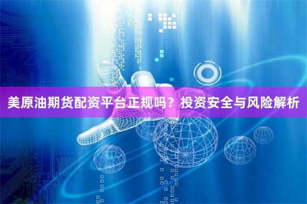 美原油期货配资平台正规吗?投资安全与风险解析