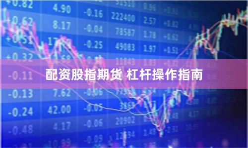 配资股指期货 杠杆操作指南