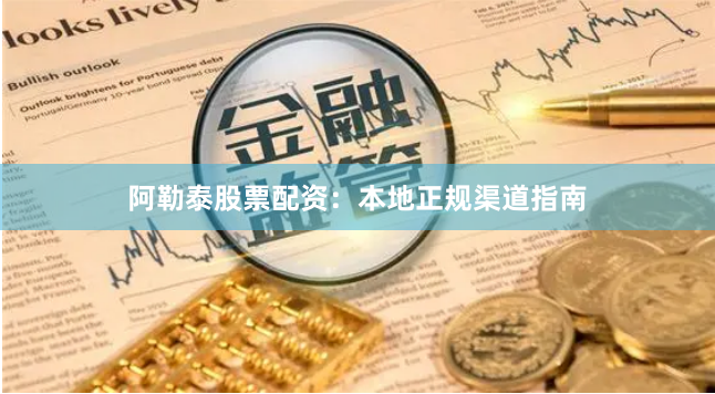阿勒泰股票配资:本地正规渠道指南