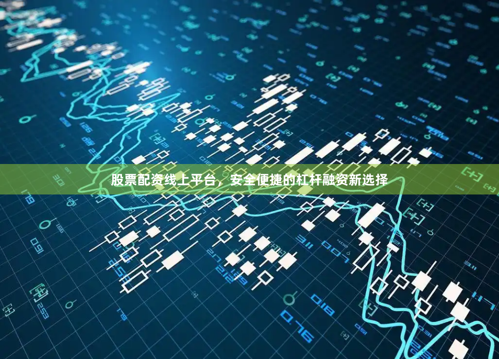 股票配资线上平台，安全便捷的杠杆融资新选择