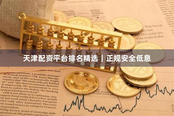 天津配资平台排名精选｜正规安全低息